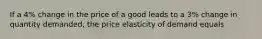 If a 4% change in the price of a good leads to a 3% change in quantity demanded, the price elasticity of demand equals