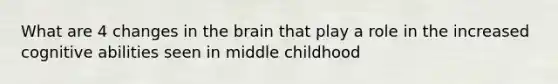 What are 4 changes in the brain that play a role in the increased cognitive abilities seen in middle childhood