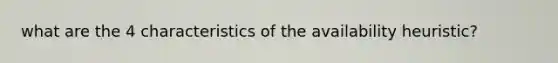 what are the 4 characteristics of the availability heuristic?