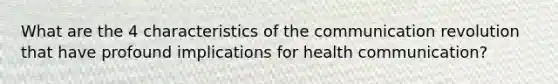 What are the 4 characteristics of the communication revolution that have profound implications for health communication?