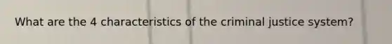 What are the 4 characteristics of the criminal justice system?