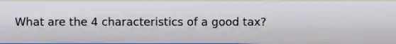 What are the 4 characteristics of a good tax?