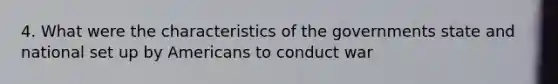 4. What were the characteristics of the governments state and national set up by Americans to conduct war