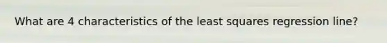 What are 4 characteristics of the least squares regression line?