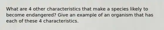 What are 4 other characteristics that make a species likely to become endangered? Give an example of an organism that has each of these 4 characteristics.