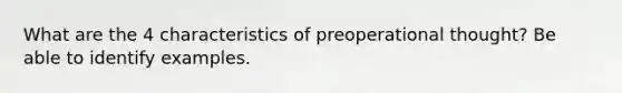 What are the 4 characteristics of preoperational thought? Be able to identify examples.