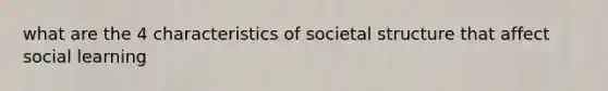 what are the 4 characteristics of societal structure that affect social learning