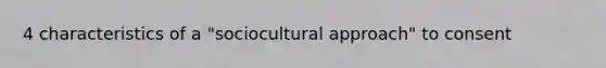 4 characteristics of a "sociocultural approach" to consent