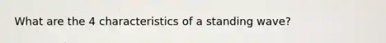 What are the 4 characteristics of a standing wave?