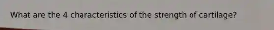 What are the 4 characteristics of the strength of cartilage?