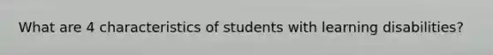 What are 4 characteristics of students with learning disabilities?