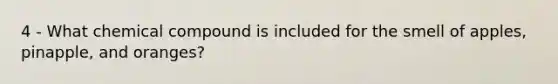 4 - What chemical compound is included for the smell of apples, pinapple, and oranges?