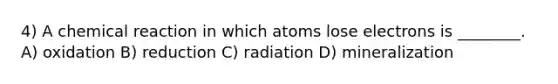 4) A chemical reaction in which atoms lose electrons is ________. A) oxidation B) reduction C) radiation D) mineralization