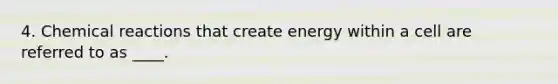 4. Chemical reactions that create energy within a cell are referred to as ____.