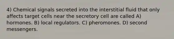 4) Chemical signals secreted into the interstitial fluid that only affects target cells near the secretory cell are called A) hormones. B) local regulators. C) pheromones. D) second messengers.