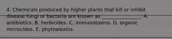 4. Chemicals produced by higher plants that kill or inhibit disease fungi or bacteria are known as ________________. A. antibiotics. B. herbicides. C. immunotoxins. D. organic microcides. E. phytoalexins.