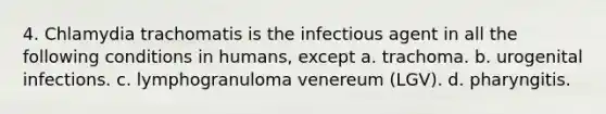 4. Chlamydia trachomatis is the infectious agent in all the following conditions in humans, except a. trachoma. b. urogenital infections. c. lymphogranuloma venereum (LGV). d. pharyngitis.