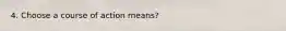 4. Choose a course of action means?