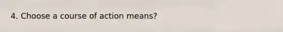 4. Choose a course of action means?