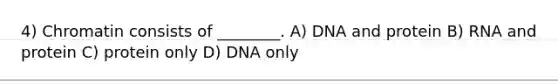 4) Chromatin consists of ________. A) DNA and protein B) RNA and protein C) protein only D) DNA only