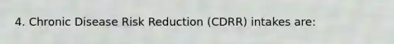 4. Chronic Disease Risk Reduction (CDRR) intakes are: