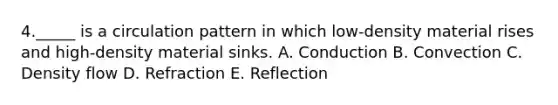 4._____ is a circulation pattern in which low-density material rises and high-density material sinks. A. Conduction B. Convection C. Density flow D. Refraction E. Reflection