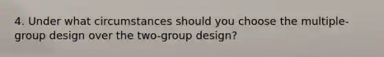 4. Under what circumstances should you choose the multiple-group design over the two-group design?