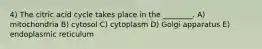 4) The citric acid cycle takes place in the ________. A) mitochondria B) cytosol C) cytoplasm D) Golgi apparatus E) endoplasmic reticulum