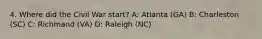 4. Where did the Civil War start? A: Atlanta (GA) B: Charleston (SC) C: Richmand (VA) D: Raleigh (NC)