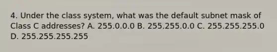 4. Under the class system, what was the default subnet mask of Class C addresses? A. 255.0.0.0 B. 255.255.0.0 C. 255.255.255.0 D. 255.255.255.255