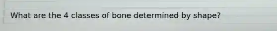 What are the 4 classes of bone determined by shape?