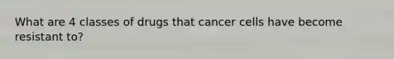 What are 4 classes of drugs that cancer cells have become resistant to?