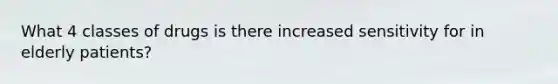What 4 classes of drugs is there increased sensitivity for in elderly patients?