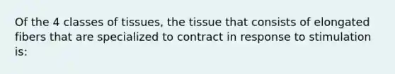 Of the 4 classes of tissues, the tissue that consists of elongated fibers that are specialized to contract in response to stimulation is: