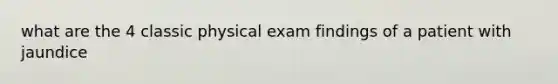 what are the 4 classic physical exam findings of a patient with jaundice