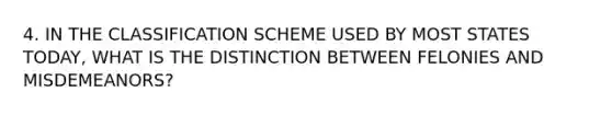 4. IN THE CLASSIFICATION SCHEME USED BY MOST STATES TODAY, WHAT IS THE DISTINCTION BETWEEN FELONIES AND MISDEMEANORS?