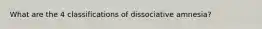 What are the 4 classifications of dissociative amnesia?