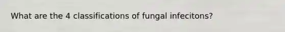 What are the 4 classifications of fungal infecitons?