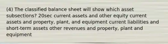 (4) The classified balance sheet will show which asset subsections? 20sec current assets and other equity current assets and property, plant, and equipment current liabilities and short-term assets other revenues and property, plant and equipment