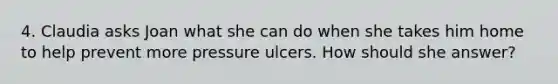 4. Claudia asks Joan what she can do when she takes him home to help prevent more pressure ulcers. How should she answer?