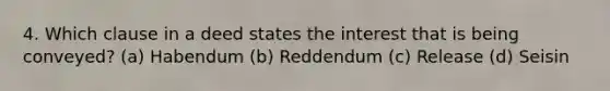 4. Which clause in a deed states the interest that is being conveyed? (a) Habendum (b) Reddendum (c) Release (d) Seisin