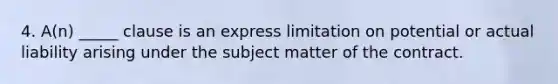 4. A(n) _____ clause is an express limitation on potential or actual liability arising under the subject matter of the contract.