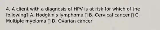 4. A client with a diagnosis of HPV is at risk for which of the following? A. Hodgkin's lymphoma  B. Cervical cancer  C. Multiple myeloma  D. Ovarian cancer