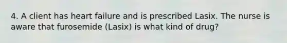 4. A client has heart failure and is prescribed Lasix. The nurse is aware that furosemide (Lasix) is what kind of drug?