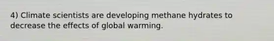 4) Climate scientists are developing methane hydrates to decrease the effects of global warming.