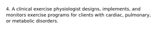 4. A clinical exercise physiologist designs, implements, and monitors exercise programs for clients with cardiac, pulmonary, or metabolic disorders.