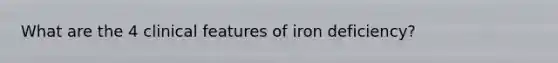 What are the 4 clinical features of iron deficiency?