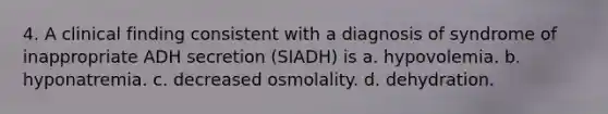 4. A clinical finding consistent with a diagnosis of syndrome of inappropriate ADH secretion (SIADH) is a. hypovolemia. b. hyponatremia. c. decreased osmolality. d. dehydration.