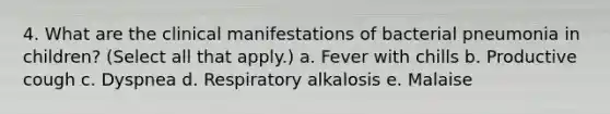 4. What are the clinical manifestations of bacterial pneumonia in children? (Select all that apply.) a. Fever with chills b. Productive cough c. Dyspnea d. Respiratory alkalosis e. Malaise