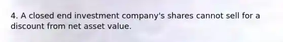 4. A closed end investment company's shares cannot sell for a discount from net asset value.